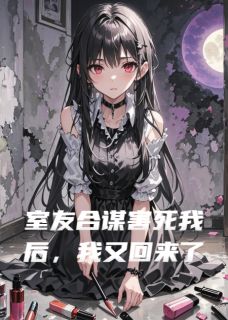 室友合谋害死我后，我又回来了(周婷林妙刘芸)全文完整版阅读-暗夜阅读网