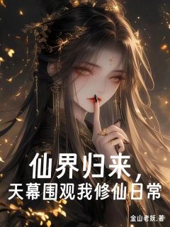 金山老妖写的小说仙界归来，天幕围观我修仙日常天幕李易李清照全文阅读