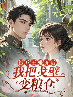 抖音热推小说被兵王嫌弃后我把戈壁变粮仓全文在线阅读