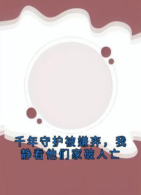 白砚川白小月(原文完整)千年守护被嫌弃，我静看他们家破人亡无弹窗免费阅读