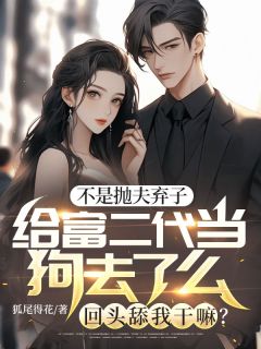 不是抛夫弃子给富二代当狗去了么，回头舔我干嘛？精彩章节-不是抛夫弃子给富二代当狗去了么，回头舔我干嘛？免费阅读全文