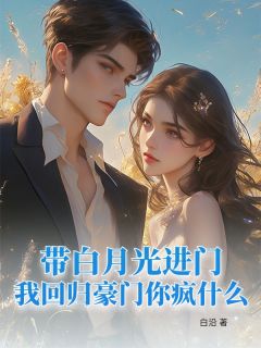 姜晚柠时妄小说全文免费阅读带白月光进门，我回归豪门你疯什么全文免费阅读