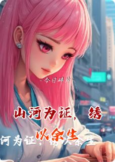 山河为证，绣以余生小说_山河为证，绣以余生小说结局阅读