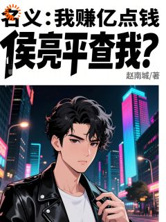 好书推荐名义：我赚亿点钱，侯亮平查我？钟正国侯亮平全文在线阅读