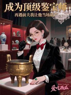 成为顶级鉴宝师，再遇前夫我让他当场破产小说全集(林书瑶姜明)无弹窗广告阅读