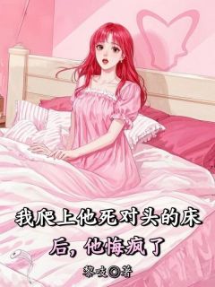 良心推荐我爬上他死对头的床后，他悔疯了小说试读