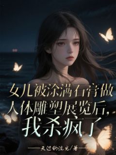 主角是周若若顾正宇的小说-女儿被涂满石膏做成人体雕塑展览后，我杀疯了完整章节阅读
