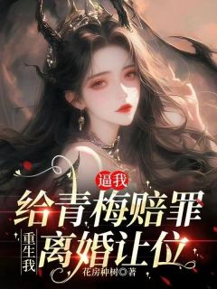 全章节小说逼我给青梅赔罪，重生我离婚让位花房种树最新阅读