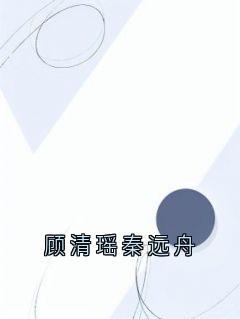 好文热推小说顾清瑶秦远舟主角秦远舟顾清瑶全文在线阅读