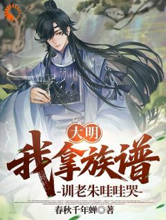 大明：我拿族谱，训的老朱哇哇哭王永兴朱元璋by春秋千年蝉免费看