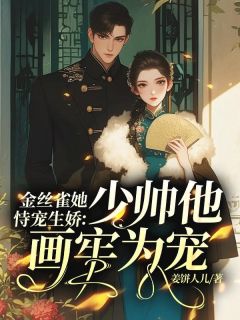 抖音爆款金丝雀她恃宠生娇，少帅他画牢为宠完整小说（全文阅读）