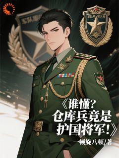 谁懂？仓库兵竟是护国将军！小说免费版阅读抖音热文