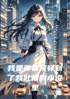 独家我是弹幕我穿到了我吐槽的小说里全本大结局小说阅读