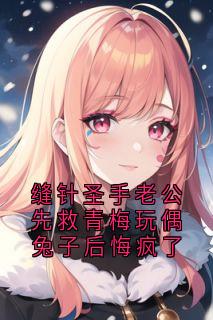 快手热推缝针圣手老公先救青梅玩偶兔子后悔疯了小说主角周寒生乔雪在线阅读