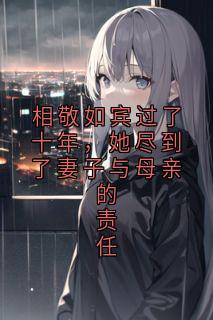 快手热文相敬如宾过了十年，她尽到了妻子与母亲的责任江泽桉乔璃小说推荐