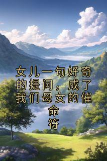 值得熬夜看完的女儿一句好奇的提问，成了我们母女的催命符小说阅读