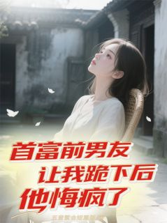 值得熬夜看完的首富前男友让我跪下后他悔疯了小说阅读