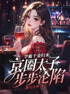学霸千金归来，京圈太子步步沦陷小说_学霸千金归来，京圈太子步步沦陷小说结局阅读