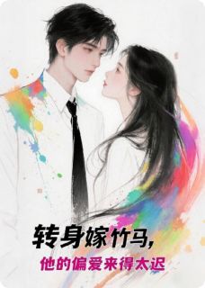 独家转身嫁竹马，他的偏爱来得太迟全本大结局小说阅读