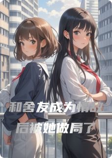 和舍友成为情敌，却频频被她做局小说百度云完整章节列表免费阅读