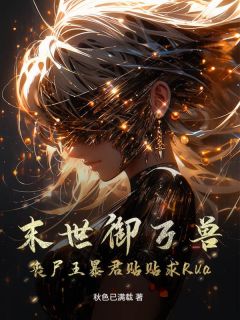 末世御万兽，丧尸王暴君贴贴求Rua西洛封旭全章节完结版在线阅读