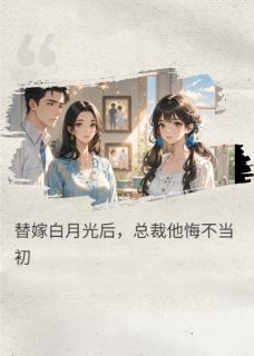 【替嫁白月光后，总裁他悔不当初】小说在线阅读-替嫁白月光后，总裁他悔不当初免费版目录阅读全文