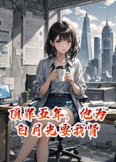 顶罪五年，他为白月光要我肾最新章节免费阅读by懒6z无广告小说