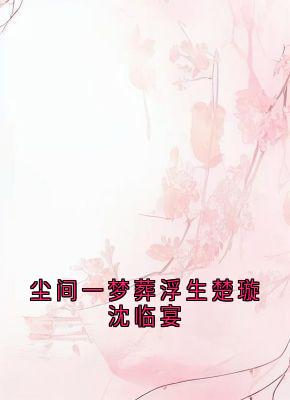 【热文】尘间一梦葬浮生楚璇沈临宴主角楚璇沈临宴小说全集免费阅读