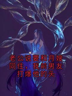 (精品)老公说要和月嫂同住，我前男友打爆他的头小说