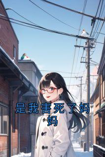 全章节小说是我害死了妈妈大神最新阅读