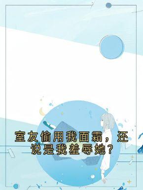 室友偷用我面霜，还说是我羞辱她？林沫周玲免费阅读-室友偷用我面霜，还说是我羞辱她？大神小说