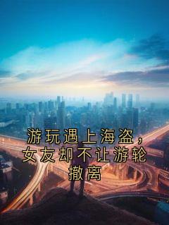 （好书推荐）游玩遇上海盗，女友却不让游轮撤离小说最新章节小说全文阅读