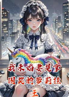 我未婚妻是拿国奖的萝莉挂王(一楼夜听雨小说)小说最新章节