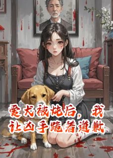 抖音爱犬被炖后，我让凶手跪着道歉小说章节阅读