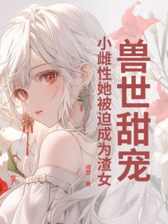 （好书推荐）兽世甜宠：小雌性她被迫成为渣女小说最新章节小说全文阅读