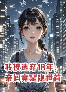全章节小说我被遗弃18年，亲妈竟是隐世首富我是大表嫂最新阅读