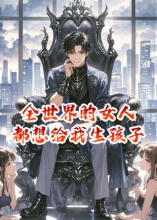 全世界的女人都想给我生孩子知乎后续免费试读-暗夜阅读网