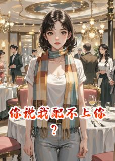 你说我配不上你？林浩苏晓子轩小说全文-你说我配不上你？小说