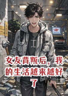 爆款小说由作者游天地寻龙鳞所创作的女友背叛后，我的生活越来越好了在线阅读-暗夜阅读网