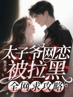 精品小说太子爷网恋被拉黑，全网求攻略全文目录畅读