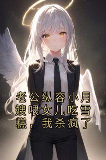爆款小说由作者侠名所创作的老公纵容小月嫂喂女儿吃雪糕，我杀疯了在线阅读