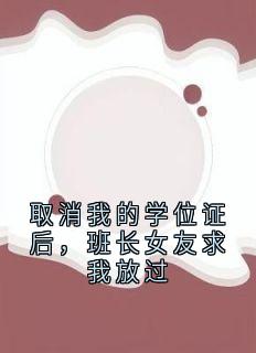 取消我的学位证后，班长女友求我放过小说_取消我的学位证后，班长女友求我放过小说结局阅读