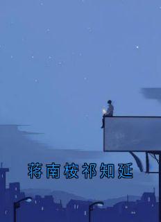 蒋南桉祁知延全本小说（蒋南桉祁知延）全文阅读