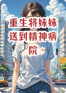 （好书推荐）重生将妹妹送到精神病院小说最新章节小说全文阅读