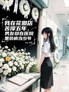 我在花圈店苦撑五年，男友却在医院里装病当少爷by灯灯免费阅读小说大结局
