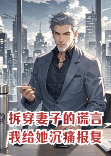 拆穿妻子的谎言，我给她沉痛报复小说_拆穿妻子的谎言，我给她沉痛报复小说结局阅读