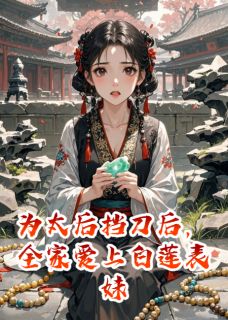 为太后挡刀后，全家爱上白莲表妹小说主角是白芷兄长武安侯全文完整版阅读