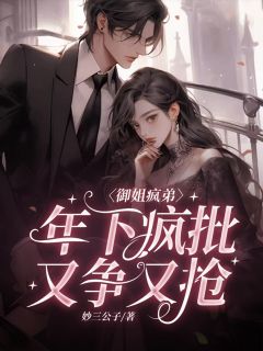 抖音小说御姐疯弟：疯批年下又争又抢江月蛮陆承野全文txt