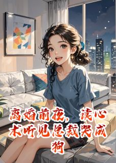 离婚前夜，读心术听见总裁哭成狗小说百度云完整章节列表免费阅读