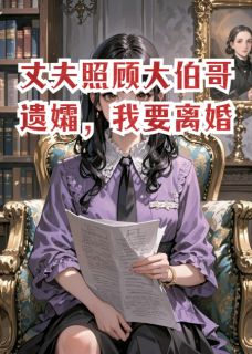 全章节小说丈夫照顾大伯哥遗孀，我要离婚净祎珥叁最新阅读